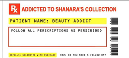 RX ADDICTED TO SHANARA'S COLLECTION PATIENT NAME: BEAUTY ADDICT FOLLOW ALL PRESCRIPTIONS AS PRESCRIBED REFILLS: UNLIMITED WITH PURCHASE RX# DO YOU NEED A FOLLOW UP? ARE YOU AN ADDICT logo