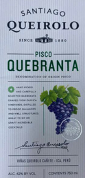 SANTIAGO QUEIROLO SINCE 1880 PISCO QUEBRANTA DENOMINATION OF ORIGIN PISCO HAND PICKED AND CAREFULLY SELECTED QUEBRANTA GRAPES FROM OUR ICA VINEYARDS, DISTILLED TO PROOF, BALANCED AND WELL STRUCTURED. GREAT TO SIP OR CRAFT INCREDIBLE COCKTAILS SANTIAGO QUEIROLO VIÑAS QUEIROLO CAÑETE - ICA, PERÚ ALC. 42% BY VOL CONTENTS 750 ML.