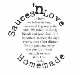 SAUCES 'N LOVE HOMEMADE IN ITALY, WE BELIEVE IN LONG MEALS AND LINGERING AT THE TABLE. WE BELIEVE IN FAMILY, FRIENDS AND GOOD FOOD. IT IS IMPORTANT TO SHARE THE DAY'S EVENTS OVER A HOT DINNER. BE MY GUEST AND ENJOY THE PASSION. FROM MY TABLE TO YOURS. WITH LOVE. PAOLO. logo