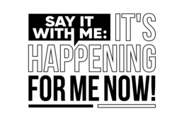 SAY IT WITH ME: IT'S HAPPENING FOR ME NOW! logo