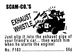 SCAM-CO.'S EXHAUST POW ZAD WHISTLE JUST SLIP IT INTO THE EXHAUST PIPE OF YOUR FRIEND'S CAR... THEN WATCH HIM WHEN HE STARTS THE ENGINE! NO. F183................ 50¢ logo
