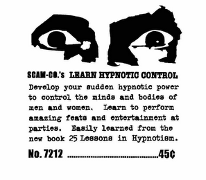 SCAM-CO.'S LEARN HYPNOTIC CONTROL DEVELOP YOUR HIDDEN HYPNOTIC POWERS TO CONTROL THE MINDS AND BODIES OF MEN AND WOMEN.  LEARN TO PERFORM AMAZING FEATS AND ENTERTAIN AT PARTIES.  EASILY LEARNED FROM THE NEW BOOK "25 LESSONS IN HYPNOTISM." NO. 7212 ................................45¢ logo