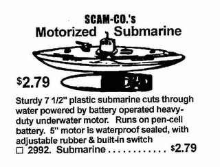 SCAM-CO.'S MOTORIZED SUBMARINE $2.79 STURDY 7 1/2" PLASTIC SUBMARINE CUTS THROUGH WATER POWERED BY BATTERY OPERATED HEAVY-DUTY UNDERWATER MOTOR.  RUNS ON PEN-CELL BATTERY.  5" MOTOR IS WATERPROOF SEALED, WITH ADJUSTABLE RUBBER & BUILT-IN SWITCH 2992.  SUBMARINE.......... $2.79 logo