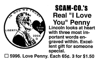 SCAM-CO.'S REAL "I LOVE YOU" PENNY LINCOLN LOOKS AT HEART WITH THREE MOST IM-PORTANT WORDS EN-GRAVED WITHIN. EXCEL-LENT GIFT FOR SOMEONE SPECIAL. 5996. LOVE PENNY. EACH 65 . 3 FOR $1.50 IN GOD WE TRUST LIBERTY I LOVE YOU 2004 D logo