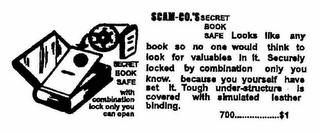 SCAM-CO.'S SECRET BOOK SAFE LOOKS LIKE ANY BOOK SO NO ONE WOULD THINK TO LOOK FOR VALUABLES IN IT. SECURELY LOCKED BY COMBINATION ONLY YOU KNOW- BECAUSE YOU YOURSELF HAVE SET IT. TOUGH UNDER-STRUCTURE IS COVERED WITH SIMULATED LEATHER BINDING 700 $1 SECRET BOOK SAFE WITH COMBINATION LOCK ONLY YOU CAN OPEN logo