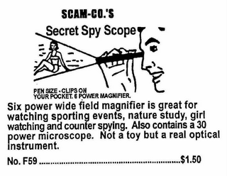 SCAM-CO.'S SECRET SPY SCOPE PEN SIZE. CLIPS ON YOUR POCKET. 6 POWER MAGNIFIER. SIX POWER WIDE FIELD MAGNIFIER IS GREAT FOR WATCHING SPORTING EVENTS, NATURE STUDY, GIRL WATCHING AND COUNTER SPYING. ALSO CONTAINS A 30 POWER MICROSCOPE. NOT A TOY BUT A REAL OPTICAL INSTRUMENT. NO.F59 $1.50 logo