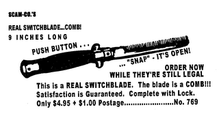 SCAM-CO.'S SWITCHBLADE... COMB! 9 INCHES LONG PUSH BUTTON ... ... "SNAP" - IT'S OPEN! ORDER NOW WHILE THEY'RE STILL LEGAL THIS IS A REAL SWITCHBLADE.  THE BLADE IS A COMB!!! SATISFACTION IS GUARANTEED.  COMPLETE WITH LOCK.  ONLY $4.95 + $1.00 POSTAGE................NO. 769 logo