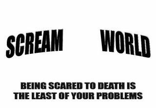 SCREAM WORLD BEING SCARED TO DEATH IS THE LEAST OF YOUR PROBLEMS logo