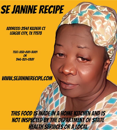 SE JANINE RECIPE ADDRESS: 2541 KILDEER CT LEAGUE CITY, TX 11513 TEXT: 832-881-3001 OR 346-321-0381 WWW.SEJANINERECIPE.COM THIS FOOD IS MADE IN A HOME KITCHEN AND IS NOT INSPECTED BY THE DEPARTMENT OF STATE HEALTH SERVICES OR A LOCAL logo