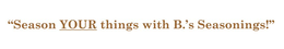 "SEASON YOUR THINGS WITH B.'S SEASONINGS!" IN ADDITION TO THE ABOVE WORDING, THE WORD YOUR IN THE TAGLINE, SHOULD BE UNDERSCORED. logo