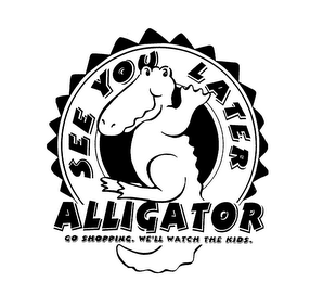 SEE YOU LATER ALLIGATOR GO SHOPPING. WE'LL WATCH THE KIDS. logo