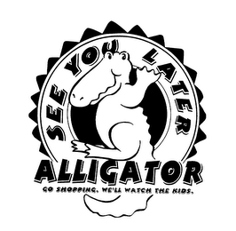 SEE YOU LATER ALLIGATOR GO SHOPPING. WE'LL WATCH THE KIDS. logo