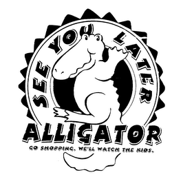 SEE YOU LATER ALLIGATOR GO SHOPPING. WE'LL WATCH THE KIDS. logo
