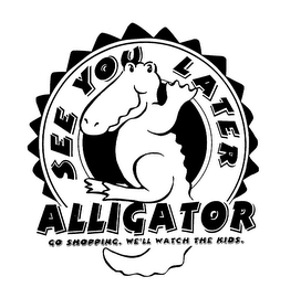 SEE YOU LATER ALLIGATOR GO SHOPPING. WE'LL WATCH THE KIDS. logo
