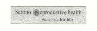 SERONO REPRODUCTIVE HEALTH WE'RE IN THIS FOR LIFE logo