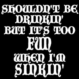 SHOULDN'T BE DRINKIN' BUT ITS TOO FUN WHEN I'M SINKIN' logo