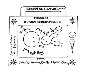 SPERM ON BOARD FRAGILE: =ENDANGERED SPECIES= MY PET SPERM AND MY PET EGG HI! I'M SELMA HI! I'M SAMMY SAMMY & SELMA... THE SEXPERTS YOUR SAFE SEX MASCOTS/GOOD LUCK FERTILITY CHARMS logo
