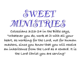 SWEET MINISTRIES COLOSSIANS 3:23-24 IN THE BIBLE SAYS, "WHATEVER YOU DO, WORK AT IT WITH ALL YOUR HEART, AS WORKING FOR THE LORD, NOT FOR HUMAN MASTERS, SINCE YOU KNOW THAT YOU WILL RECEIVE AN INHERITANCE FROM THE LORD AS A REWARD. IT IS THE LORD CHRIST YOU ARE SERVING" logo