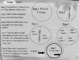 TAILGATE STEP 1: CUT OUT FIVE-5" CIRCLES OF TWO AND THREE DIFFERENT CLOTHE COLORS. STEP 2: FOLD 4 CIRCLES IN HALF AND PRESS. LEAVE 5TH CIRCLE WHOLE. STEP 3: PLACE TWO HALF CIRCLES OF THE SAME COLOR WITH FOLDED EDGES TOGETHER. STEP 4: TAKE THE OTHER TWO HALF CIRCLES AND LAY CIRCLES 3 & 4 ON TOP OF CIRCLES 1 & 2. PLACE HALF OF CIRCLES 3&4 UNDER ONE OF THE HALF CIRCLES OF COASTERS STEP 1 FIVE (5) 5"CIRCLES STEP 3 HALF CIRCLE 1 HALF CIRCLE 2 STEP 2 STEP 4 HALF CIRCLE 3 HALF CIRCLE 1 HALF CIRCLE 2 HALF FOLDED EDGE logo