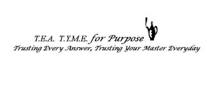 T.E.A. T.Y.M.E. FOR PURPOSE TRUSTING EVERY ANSWER, TRUSTING YOUR MASTER EVERYDAY logo