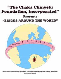 "THE CHAKA CHINYELU FOUNDATION, INCORPORATED" PRESENTS "BRICKS AROUND THE WORLD" BRINGING COMMUNITIES TOGETHER THROUGH SCHOLARSHIP AND FAMILY SUPPORT" 501(C)(3) CHARITABLE ORGANIZATION 19,741,681 19,741,682 19,741,683 19,741,684 1 2 3 4 5 6 7 8 logo