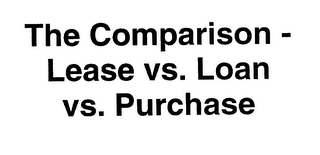 THE COMPARISON - LEASE VS. LOAN VS. PURCHASE