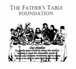 THE FATHER'S TABLE FOUNDATION OUR MISSION: TO GLORIFY JESUS CHRIST BY DOING HIS WORK IN HELPING TO MEET THE IMMEDIATE NEEDS OF WOMEN AND CHILDREN WORLDWIDE AND TO EQUIP THEM TO BE ABLE TO MEET THEIR FUTURE NEEDS. logo