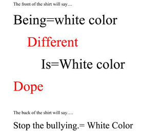 THE FRONT OF THE SHIRT WILL SAY... BEING WHITE COLOR DIFFERENT IS WHITE COLOR DOPE THE BACK WILL SAY... STOP THE BULLYING. WHITE COLOR logo