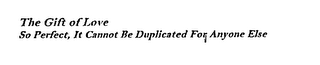 THE GIFT OF LOVE SO PERFECT, IT CANNOT BE DUPLICATED FOR ANYONE ELSE logo
