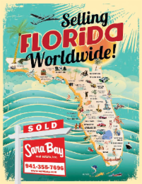 THE MARK CONSISTS OF THE WORDING SELLING FLORIDA WORLDWIDE! IN STYLIZED LETTERING WRITTEN ON THREE LINES. THE WORDS SELLING AND WORLDWIDE! APPEAR IN BLACK. THE WORD FLORIDA IN RED WITH A WHITE OUTLINE. A WHITE SELLING POST WITH TWO RED SIGNS APPEARS TO THE LOWER LEFT CORNER OF THE WORDING. THE TOP SIGN HAS THE WORD SOLD IN WHITE. THE BOTTOM SIGN HAS THE WORDING SARA BAY REAL ESTATE, INC. IN WHITE LETTERING AND 941-355-7696 WWW. SARABAY.COM IN RED INSIDE A WHITE RECTANGLE. THE BACKGROUND APPEARS IN TEAL WITH A CREAM STYLIZED BORDER, A PARTIAL PALM TREE DESIGN IN CREAM IN THE UPPER RIGHT CORNER, A FLYING PLANE IN BLACK, AN ORANGE AND YELLOW SUN, MULTIPLE WATER WAVES IN CREAM AND A STATE OF FLORIDA IN TAN WITH AN ORANGE SURROUNDING BORDER SHOWING NAMES OF SEVERAL CITIES IN BLACK. THE WORDING INSIDE THE STATE OF FLORIDA APPEARS AS PENSACOLA NAVAL AIR STATION PANAMA CITY APALACHICOLA TALLAHASSEE FLORIDA STATE UNION CROSS CITY STARK JACKSONVILLE ST. AUGUSTINE GAINESVILLE UNIV. OF FLORIDA OCALA PALATKA DAYTONA BEACH OCEAN BEACH SPEEDWAY COCOA TAVARES ORLANDO KISSIMMEE HEART OF CITRUS BELT LAKELAND CYPRESS GARDEN CLEARWATER LARGO ST. PETERSBURG TAMPA WINTER HAVEN LAKE WALES VERO BEACH SPORTS CAR RACES FT. PIERCE ANNA MARIA BRADENTON SARATOGA SIESTA KEY SEBRING VENICE STUART LAKE OKEECHOBEE PUNTA GORDA FORT MEYERS WEST PALM BEACH FT. LAUDERDALE HOLLYWOOD NAPLES MIAMI KEY WEST. THE ICONS INSIDE THE STATE APPEARS AS FOLLOWING, THREE GREEN, BROWN AND TAN PALM TREE, A GREEN CROCODILE, IMAGE OF THE NAVAL AIR TRAINING STATION, A BROWN, LIGHT BROWN, GREEN AND RED LUGGAGE, A WHITE TALLAHASSEE CAPITOL BUILDING, A WHITE AND BLACK SEAGULL, A BLACK GRADUATION CAP, A GOLFER WEARING A BLACK SHIRT AND BROWN PANTS, A RED AND WHITE WIND SAIL BOAT, TWO ORANGES WITH GREEN LEAVES, A GREAT AND RED ROCKET, PEOPLE ON THE BEACH, A GREEN LARGE MOUTH BASS, PINK FLAMINGO, TWO RED BOATS, A WHITE AND BLACK SHIP, TWO PEOPLE IN A CANOE, A GREEN AND WHITE CAR, RED CAR, MAN IN A WHITE BOAT AND A WOMAN UNDER A RED AND WHITE BEACH UMBRELLA. logo