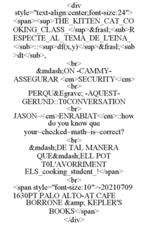 <DIV STYLE="TEXT-ALIGN:CENTER;FONT-SIZE:24"> <SPAN><SUP>THE_KITTEN_CAT_COOKING_CLASS_</SUP>&FRASL;<SUB>RESPECTE_AL_TEMA_DE_L'EINA_</SUB>::<SUP>DF(X,Y)</SUP>&FRASL;<SUB>DT</SUB>, <BR> &MDASH;ON -CAMMY- ASSEGURAR <EM>SECURITY</EM> <BR> PERQU&EGRAVE; -AQUEST- GERUND::T0CONVERSATION <BR> JASON~<EM>ENRABIAT</EM>::HOW DO YOU KNOW QUE YOUR~CHECKED~MATH~IS~CORRECT? <BR> &MDASH;DE TAL MANERA QUE&MDASH;ELL POT T0L'AVORRIMENT ELS_COOKING_STUDENT_!</SPAN> <BR> <SPAN STYLE="FONT-SIZE:10">-202107091630PT PALO ALTO-AT CAFE BORRONE &amp; KEPLER'S BOOKS</SPAN> </DIV>