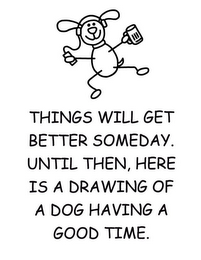 THINGS WILL GET BETTER SOMEDAY. UNTIL THEN, HERE IS A DRAWING OF A DOG HAVING A GOOD TIME. logo