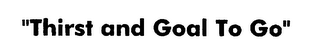 "THIRST AND GOAL TO GO"