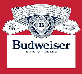 THIS IS THE FAMOUS BUDWEISER BEER. WE KNOW OF NO BRAND PRODUCED BY ANY OTHER BREWER WHICH COSTS SO MUCH TO BREW AND AGE. OUR EXCLUSIVE BEECHWOOD AGING PRODUCES A TASTE, A SMOOTHNESS AND A DRINKABILITY YOU WILL FIND IN NO OTHER BEER AT ANY PRICE. THE GREAT AMERICAN AB THE UNITED STATES OF AMERICA BUDWEISER LAGER BEER BUDWEISER KING OF BEERS logo