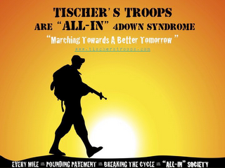 TISCHER'S TROOPS ARE "ALL-IN" 4DOWN SYNDROME "MARCHING TOWARDS A BETTER TOMORROW" WWW.TISCHERSTROOPS.COM EVERY MILE = POUNDING PAVEMENT = BREAKING THE CYCLE = "ALL-IN" SOCIETY logo
