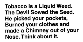 TOBACCO IS A LIQUID WEED.THE DEVIL SOWED THE SEED.HE PICKED YOUR POCKETS, BURNED YOUR CLOTHES AND MADE A CHIMNEY OUT OF YOUR NOSE.THINK ABOUT IT. logo