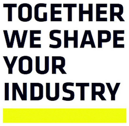 TOGETHER WE SHAPE YOUR INDUSTRY