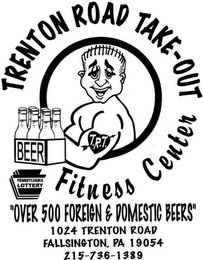 TRENTON ROAD TAKE-OUT BEER PENNSYLVANIA LOTTERY FITNESS CENTER "OVER 500 FOREIGN & DOMESTIC BEERS" 1024 TRENTON ROAD FALLSINGTON, PA 19054 214-736-1389 T.R.T. logo