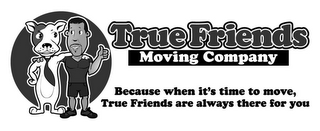 TRUE FRIENDS MOVING COMPANY BECAUSE WHEN IT'S TIME TO MOVE, TRUE FRIENDS ARE ALWAYS THERE FOR YOU logo