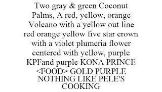 TWO GRAY & GREEN COCONUT PALMS, A RED, YELLOW, ORANGE VOLCANO WITH A YELLOW OUT LINE RED ORANGE YELLOW FIVE STAR CROWN WITH A VIOLET PLUMERIA FLOWER CENTERED WITH YELLOW, PURPLE KPFAND PURPLE KONA PRINCE <FOOD> GOLD PURPLE NOTHING LIKE PELE'S COOKING logo