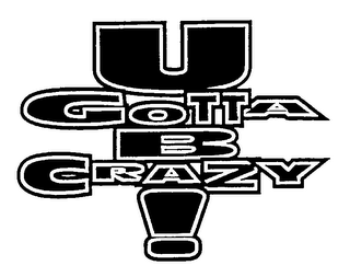U GOTTA B CRAZY!