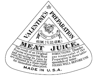 VALENTINE'S PREPARATION MEAT JUICE. NUTRIO PER ME VOLUME 2 FL. OZS. (60 ML.) THE RESULT OF AN ORIGINAL PROCESS OF PREPARING MEAT AND EXTRACTING ITS JUICE BY WHICH THE ELEMENTS OF NUTRITION ARE OBTAINED IN A STATE READY FOR IMMEDIATE ABSORPTION. DIRECTIONS: DISSOLVE ONE TEASPOONFUL OF THE PREPARATION IN THREE TABLE-SPOONFULS OF WATER. SHAKE WELL BEFORE USE MADE IN U.S.A. logo