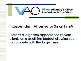 VAO VIRTUAL ATTORNEY'S OFFICE TODAY'S ATTORNEY FOR TODAY'S WORLD INDEPENDENT ATTORNEY OR SMALL FIRM?  PRESENT A LARGE FIRM APPEARANCE TO YOUR CLIENTS ON A SMALL FIRM BUDGET ALLOWING YOU TO COMPETE WITH THE LARGER FIRMS. logo