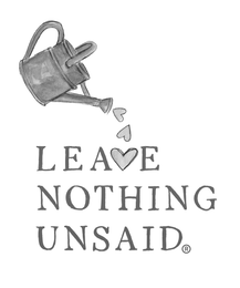 WATERING CAN POURING OUT HEARTS INTO THE WORDS "LEAVE NOTHING UNSAID," WHERE THE V IN "LEAVE" IS A HEART INSTEAD OF THE LETTER V. WORDS ARE STACKED ON TOP OF EACH OTHER. logo