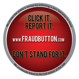WE PROTECT THE PUBLIC'S MONEY BY ENFORCING A ZERO TOLERANCE FOR FRAUD. WE PROSECUTE FRAUD TO THE FULL EXTENT OF THE LAW. CLICK IT. REPORT IT. DON'T STAND FOR IT. WWW.FRAUDBUTTON.COM logo