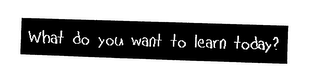 WHAT DO YOU WANT TO LEARN TODAY? logo