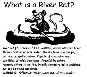WHAT IS A RIVER RAT? RIVER RAT ROB, DEFINITION OF A RIVER RAT (RI-VER RAT) N. MAMMAL, UNIQUE AND RARE BREED. THRIVES BEST ON OR NEAR WATER. USUALLY TRAVELS IN GROUPS, BUT MAY BE SPOTTED ALONE. CAPABLE OF CONSUMING MASS QUANTITIES OF ADULT BEVERAGES. PEACEFUL BY NATURE, RESPECTS OTHERS, LOVES LIFE. HEAVILY CONCENTRATED IN LOUISIANA, BUT CAN BE FOUND WORLDWIDE. WARNING: APPROACH WITH CAUTION IF PROVOKED! logo