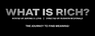 WHAT IS RICH? HOSTED BY JEROME D. LOVE | DIRECTED BY RUSHION MCDONALD THE JOURNEY TO FIND MEANING! logo