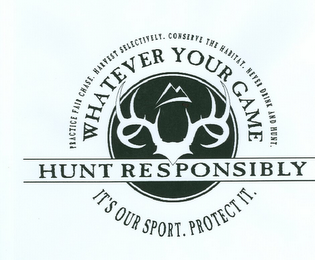 WHATEVER YOUR GAME HUNT RESPONSIBLY IT'S OUR SPORT. PROTECT IT. PRACTICE FAIR CHASE. HARVEST SELECTIVELY. CONSERVE THE HABITAT. NEVER DRINK AND HUNT. logo