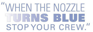 "WHEN THE NOZZLE TURNS BLUE STOP YOUR CREW."